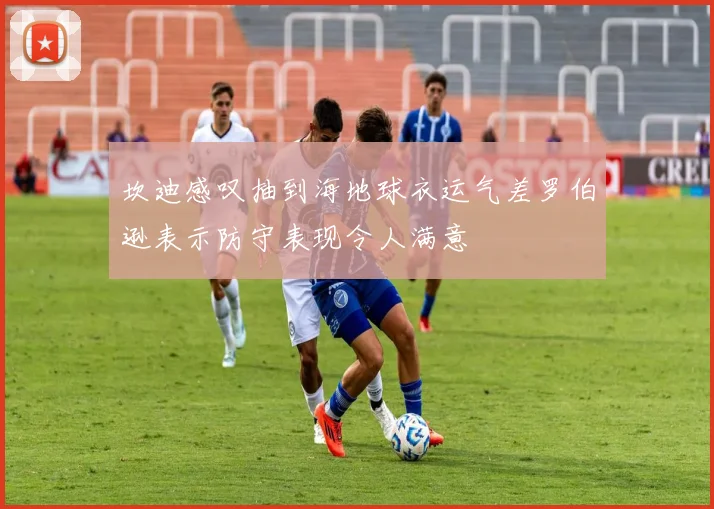 坎迪感叹抽到海地球衣运气差罗伯逊表示防守表现令人满意